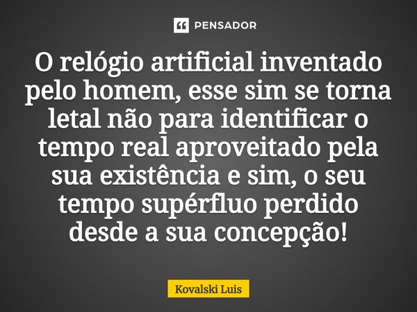 ⁠O relógio artificial inventado pelo homem, esse sim se torna letal não para identificar o tempo real aproveitado pela sua existência e sim, o seu tempo supérfl... Frase de Kovalski Luis.