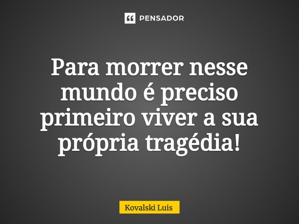 Para morrer nesse mundo é preciso primeiro viver a sua própria tragédia!⁠... Frase de Kovalski Luis.