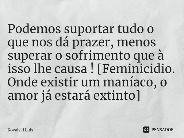 ⁠Podemos suportar tudo o que nos dá prazer, menos superar o sofrimento que à isso lhe causa ! [Feminicidio. Onde existir um maníaco, o amor já estará extinto]... Frase de Kovalski Luis.