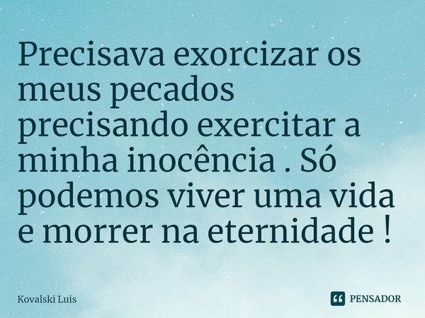 ⁠Precisava exorcizar os meus pecados precisando exercitar a minha inocência . Só podemos viver uma vida e morrer na eternidade !... Frase de Kovalski Luis.