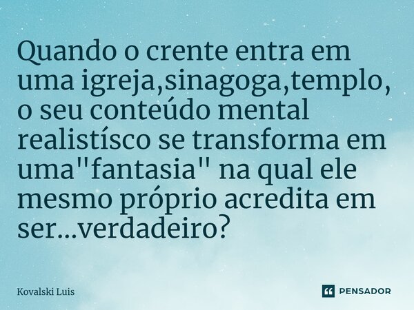 ⁠Quando o crente entra em uma igreja,sinagoga,templo, o seu conteúdo mental realistísco se transforma em uma "fantasia" na qual ele mesmo próprio acre... Frase de Kovalski Luis.