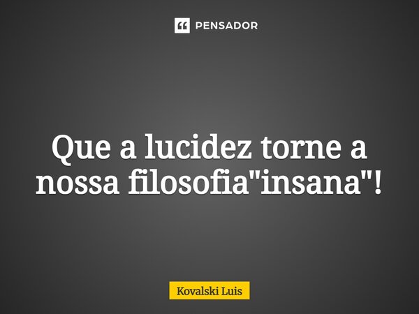 ⁠ Que a lucidez torne a nossa filosofia "insana"!... Frase de Kovalski Luis.
