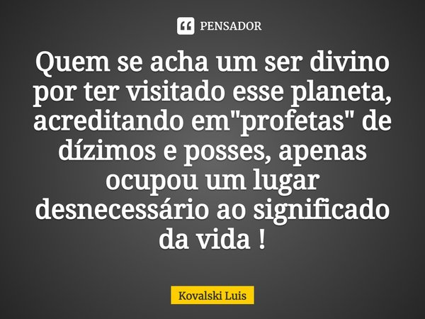 ⁠Quem se acha um ser divino por ter visitado esse planeta, acreditando em "profetas" de dízimos e posses, apenas ocupou um lugar desnecessário ao sign... Frase de Kovalski Luis.