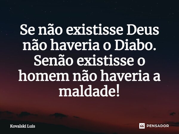 ⁠Se não existisse Deus não haveria o Diabo. Senão existisse o homem não haveria a maldade!... Frase de Kovalski Luis.