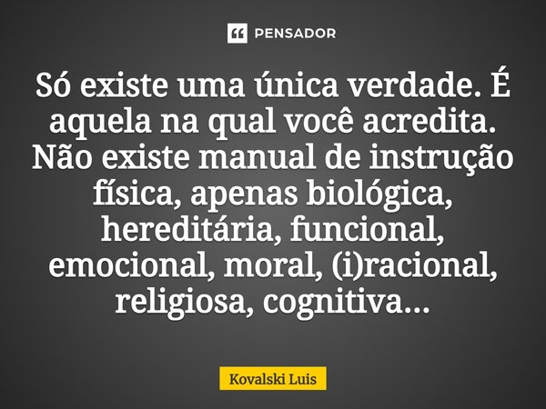 ⁠Só existe uma única verdade. É aquela na qual você acredita. Não existe manual de instrução física, apenas biológica, hereditária, funcional, emocional, moral,... Frase de Kovalski Luis.