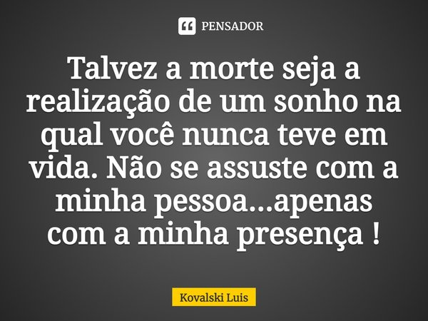 ⁠Talvez a morte seja a realização de um sonho na qual você nunca teve em vida. Não se assuste com a minha pessoa...apenas com a minha presença !... Frase de Kovalski Luis.
