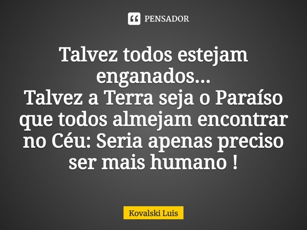 ⁠Talvez todos estejam enganados...
Talvez a Terra seja o Paraíso que todos almejam encontrar no Céu: Seria apenas preciso ser mais humano !... Frase de Kovalski Luis.