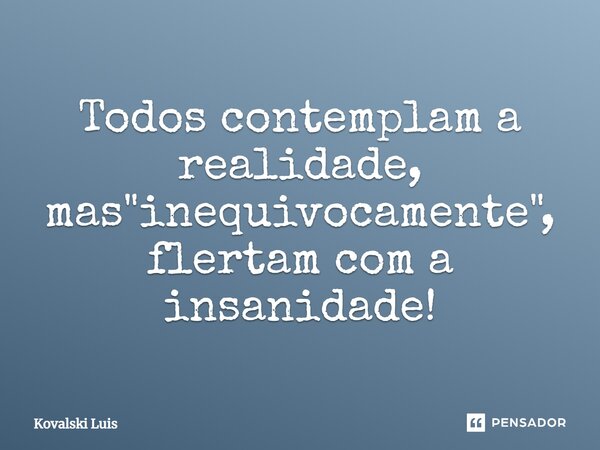 ⁠Todos contemplam a realidade, mas "inequivocamente", flertam com a insanidade!... Frase de Kovalski Luis.