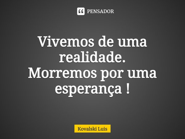 ⁠Vivemos de uma realidade.
Morremos por uma esperança !... Frase de Kovalski Luis.