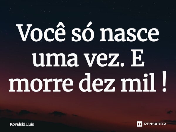⁠Você só nasce uma vez. E morre dez mil !... Frase de Kovalski Luis.