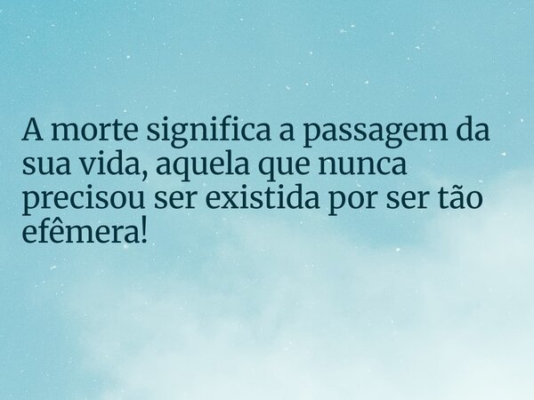 A morte significa a passagem da sua vida, aquela que nunca precisou ser existida por ser tão efêmera!... Frase de KovalskiLuis.