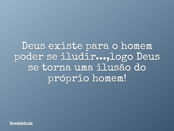 Deus existe para o homem poder se iludir...,logo Deus se torna uma ilusão do próprio homem!... Frase de KovalskiLuis.