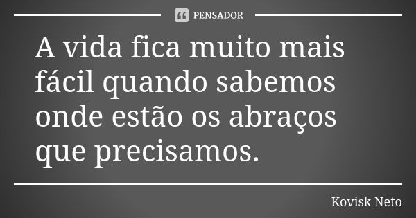 A vida fica muito mais fácil quando sabemos onde estão os abraços que precisamos.... Frase de Kovisk Neto.