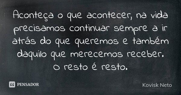 Aconteça o que acontecer, na vida precisamos continuar sempre a ir atrás do que queremos e também daquilo que merecemos receber. O resto é resto.... Frase de Kovisk Neto.