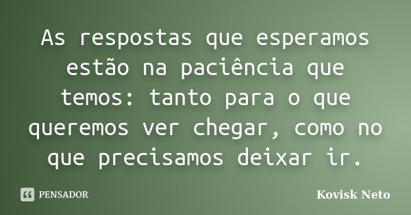 As respostas que esperamos estão na paciência que temos: tanto para o que queremos ver chegar, como no que precisamos deixar ir.... Frase de Kovisk Neto.