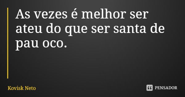 As vezes é melhor ser ateu do que ser santa de pau oco.... Frase de Kovisk Neto.