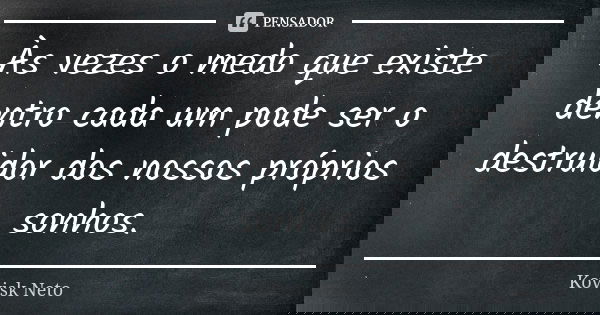 Às vezes o medo que existe dentro cada um pode ser o destruidor dos nossos próprios sonhos.... Frase de Kovisk Neto.