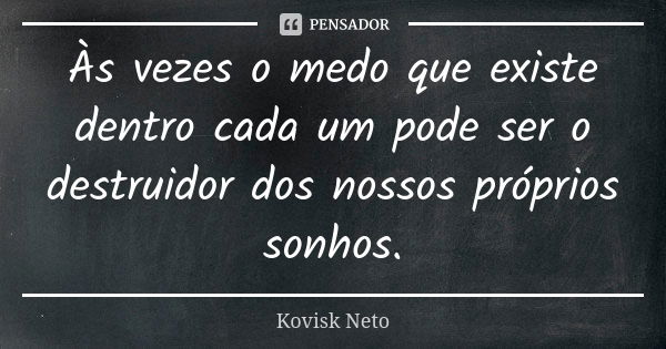 Às vezes o medo que existe dentro cada um pode ser o destruidor dos nossos próprios sonhos.... Frase de Kovisk Neto.