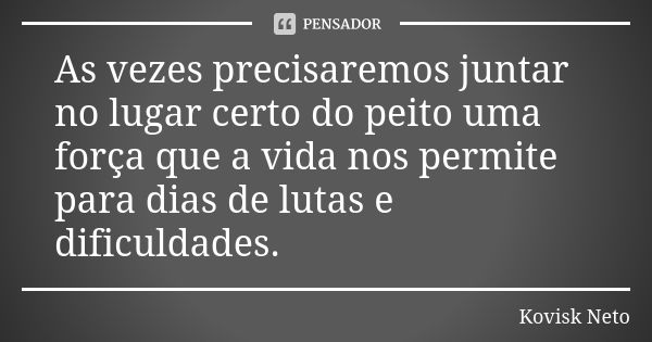 As vezes precisaremos juntar no lugar certo do peito uma força que a vida nos permite para dias de lutas e dificuldades.... Frase de Kovisk Neto.