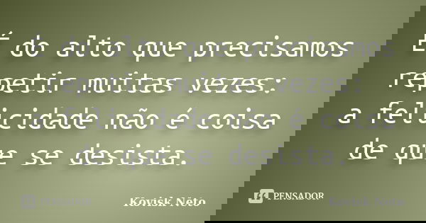 É do alto que precisamos repetir muitas vezes: a felicidade não é coisa de que se desista.... Frase de Kovisk Neto.