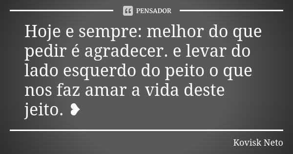 Hoje e sempre: melhor do que pedir é agradecer. e levar do lado esquerdo do peito o que nos faz amar a vida deste jeito. ❥... Frase de Kovisk Neto.