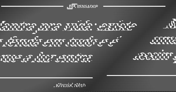 Mantra pra vida: existe uma fenda em tudo e é assim que a luz entra.... Frase de Kovisk Neto.