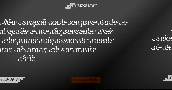 Meu coração sabe sempre todas as direções e me faz perceber três coisas das quais não posso ter medo: de tentar, de amar, de ser muito feliz.... Frase de Kovisk Neto.