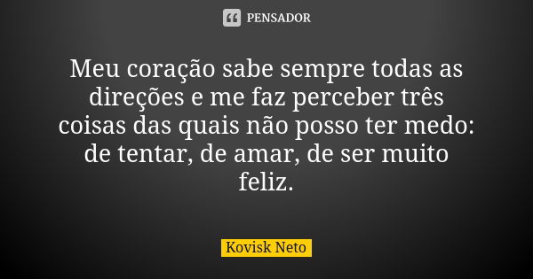 Meu coração sabe sempre todas as direções e me faz perceber três coisas das quais não posso ter medo: de tentar, de amar, de ser muito feliz.... Frase de Kovisk Neto.