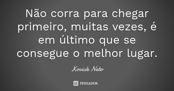 Não corra para chegar primeiro, muitas vezes, é em último que se consegue o melhor lugar.... Frase de Kovisk Neto.