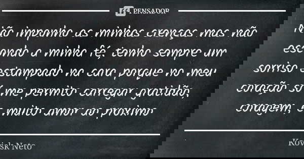 Não imponho as minhas crenças mas não escondo a minha fé, tenho sempre um sorriso estampado na cara porque no meu coração só me permito carregar gratidão, corag... Frase de Kovisk Neto.