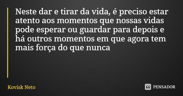 Neste dar e tirar da vida, é preciso estar atento aos momentos que nossas vidas pode esperar ou guardar para depois e há outros momentos em que agora tem mais f... Frase de Kovisk Neto.