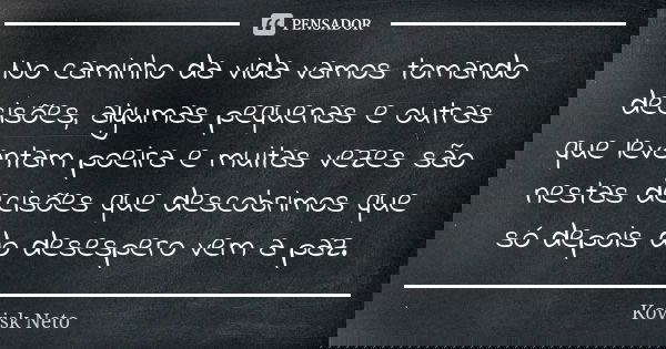 No caminho da vida vamos tomando decisões, algumas pequenas e outras que levantam poeira e muitas vezes são nestas decisões que descobrimos que só depois do des... Frase de Kovisk Neto.