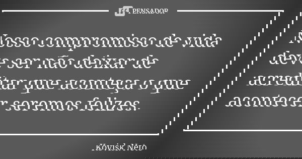Nosso compromisso de vida deve ser não deixar de acreditar que aconteça o que acontecer seremos felizes.... Frase de Kovisk Neto.