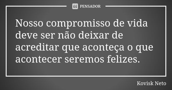 Nosso compromisso de vida deve ser não deixar de acreditar que aconteça o que acontecer seremos felizes.... Frase de Kovisk Neto.