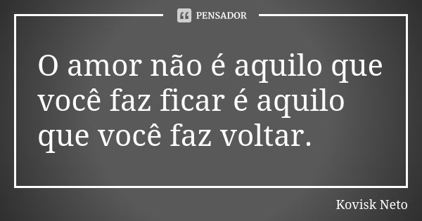 O amor não é aquilo que você faz ficar é aquilo que você faz voltar.... Frase de Kovisk Neto.