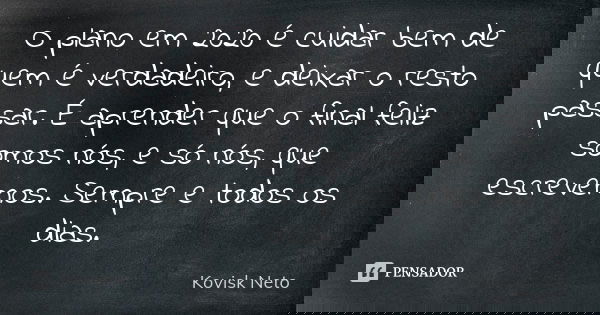 O plano em 2020 é cuidar bem de quem é verdadeiro, e deixar o resto passar. É aprender que o final feliz somos nós, e só nós, que escrevemos. Sempre e todos os ... Frase de Kovisk Neto.