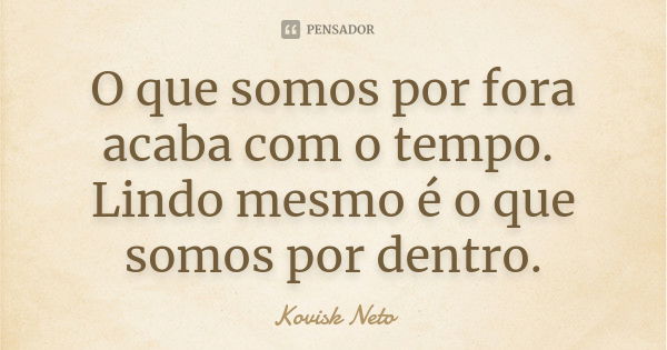 O que somos por fora acaba com o tempo. Lindo mesmo é o que somos por dentro.... Frase de Kovisk Neto.