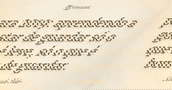 para 2019: aprendendo a gostar de guardar só o que é leve, só o que é bom de guardar.... Frase de Kovisk Neto.