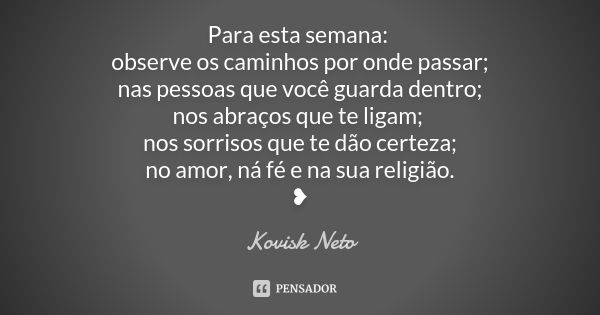 Para esta semana: observe os caminhos por onde passar; nas pessoas que você guarda dentro; nos abraços que te ligam; nos sorrisos que te dão certeza; no amor, n... Frase de Kovisk Neto.