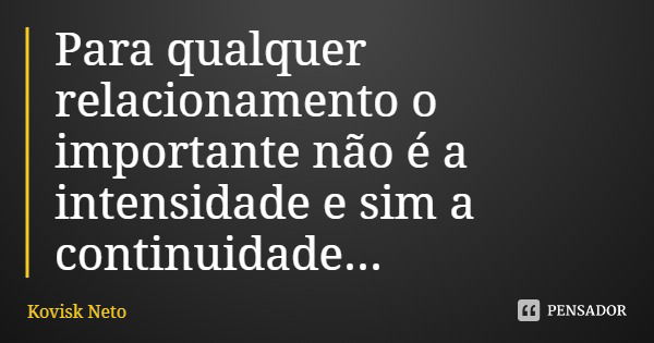 Para qualquer relacionamento o importante não é a intensidade e sim a continuidade...... Frase de Kovisk Neto.