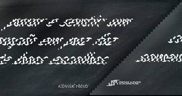 parar e sentir: um coração em paz faz somente boas escolhas.... Frase de Kovisk Neto.