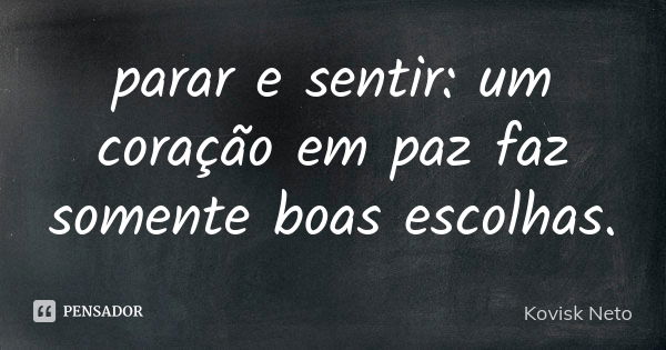 parar e sentir: um coração em paz faz somente boas escolhas.... Frase de Kovisk Neto.