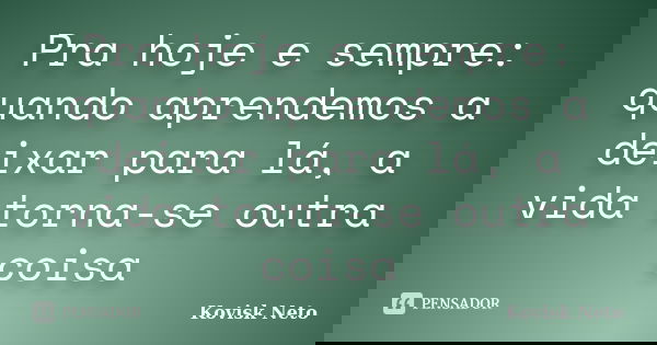 Pra hoje e sempre: quando aprendemos a deixar para lá, a vida torna-se outra coisa... Frase de Kovisk Neto.
