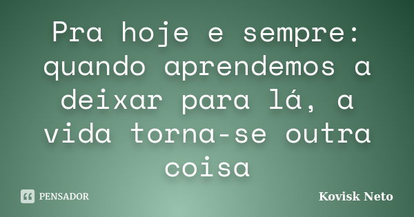 Pra hoje e sempre: quando aprendemos a deixar para lá, a vida torna-se outra coisa... Frase de Kovisk Neto.