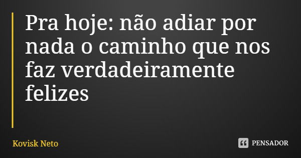 Pra hoje: não adiar por nada o caminho que nos faz verdadeiramente felizes... Frase de Kovisk Neto.