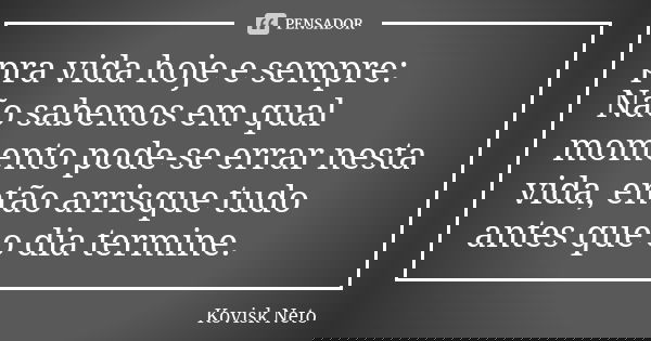 pra vida hoje e sempre: Não sabemos em qual momento pode-se errar nesta vida, então arrisque tudo antes que o dia termine.... Frase de Kovisk Neto.