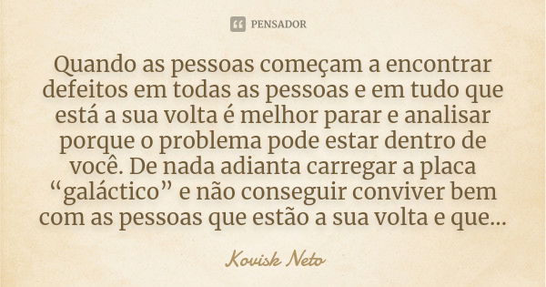 Quando as pessoas começam a encontrar defeitos em todas as pessoas e em tudo que está a sua volta é melhor parar e analisar porque o problema pode estar dentro ... Frase de Kovisk Neto.