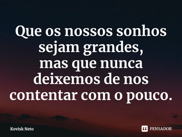 ⁠Que os nossos sonhos sejam grandes,
mas que nunca deixemos de nos contentar com o pouco.... Frase de Kovisk Neto.