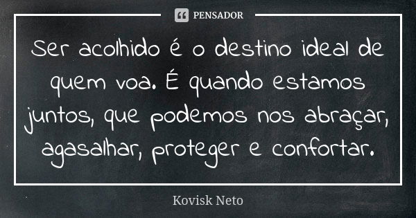 Ser acolhido é o destino ideal de quem voa. É quando estamos juntos, que podemos nos abraçar, agasalhar, proteger e confortar.... Frase de Kovisk Neto.