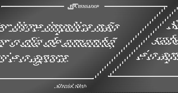 Ser livre implica não saber o dia de amanhã, é o aqui e o agora.... Frase de Kovisk Neto.